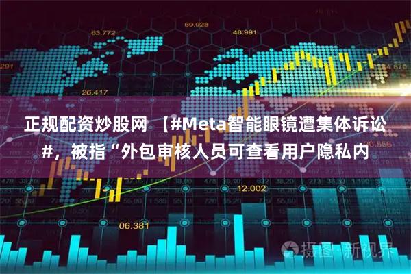 正规配资炒股网 【#Meta智能眼镜遭集体诉讼#，被指“外包审核人员可查看用户隐私内