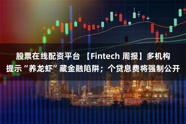 股票在线配资平台 【Fintech 周报】多机构提示“养龙虾”藏金融陷阱；个贷息费将强制公开