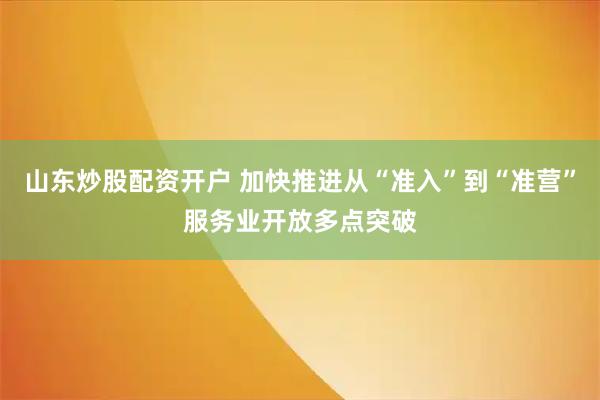 山东炒股配资开户 加快推进从“准入”到“准营”服务业开放多点突破