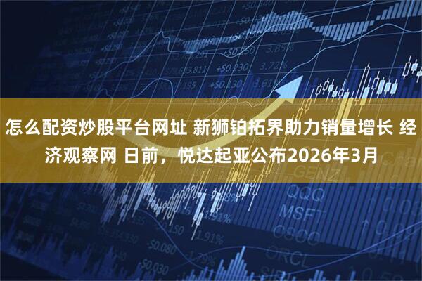 怎么配资炒股平台网址 新狮铂拓界助力销量增长 经济观察网 日前，悦达起亚公布2026年3月