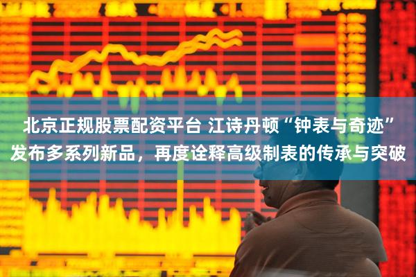 北京正规股票配资平台 江诗丹顿“钟表与奇迹”发布多系列新品，再度诠释高级制表的传承与突破