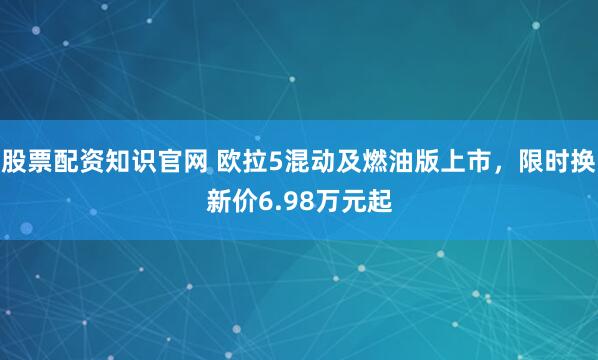 股票配资知识官网 欧拉5混动及燃油版上市，限时换新价6.98万元起