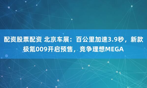 配资股票配资 北京车展：百公里加速3.9秒，新款极氪009开启预售，竞争理想MEGA