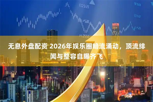 无息外盘配资 2026年娱乐圈暗流涌动，顶流绯闻与整容自曝齐飞