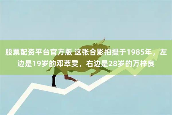 股票配资平台官方版 这张合影拍摄于1985年，左边是19岁的邓萃雯，右边是28岁的万梓良
