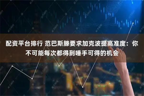 配资平台排行 范巴斯滕要求加克波提高准度：你不可能每次都得到唾手可得的机会