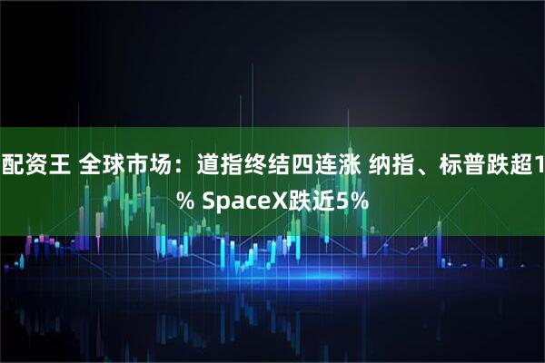 配资王 全球市场：道指终结四连涨 纳指、标普跌超1% SpaceX跌近5%